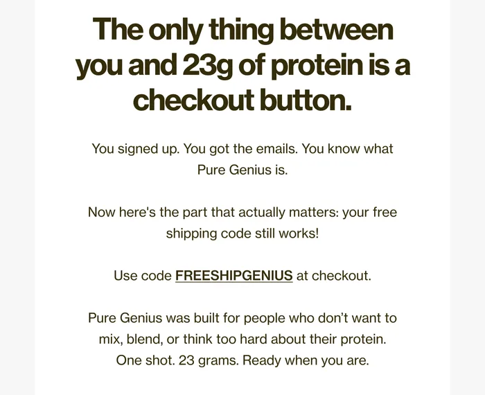 Pure Genius email headlined the only thing between you and 23g of protein is a checkout button, with body copy confirming a free shipping code FREESHIPGENIUS still works