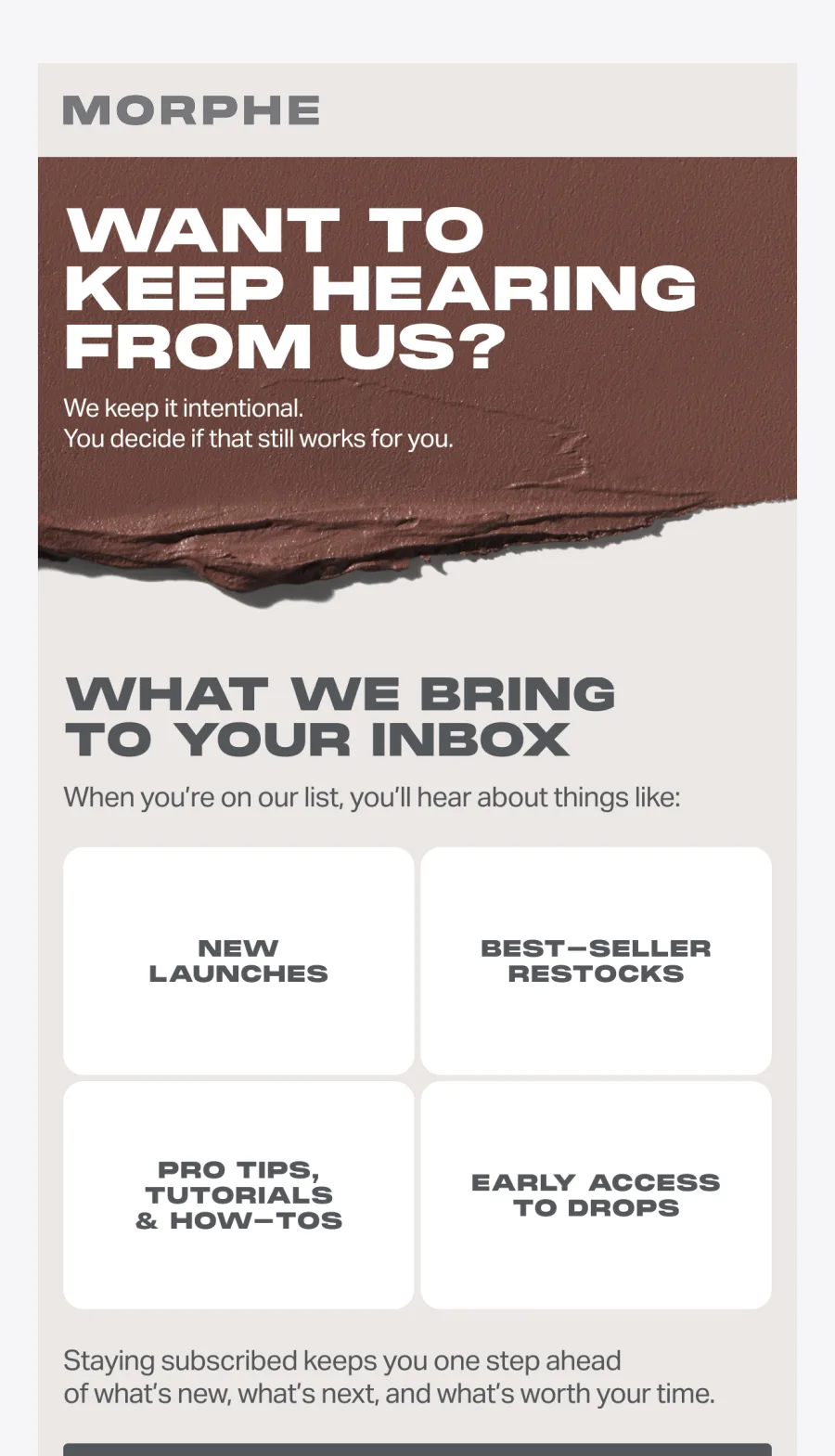 Morphe email with a brown lipstick texture hero headlined Want To Keep Hearing From Us, followed by a section titled What We Bring To Your Inbox and four white cards reading new launches, best-seller restocks, pro tips tutorials and how-tos, and early access to drops